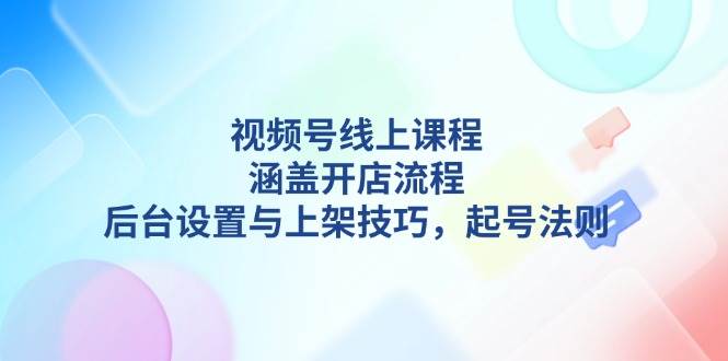 视频号线上课程详解,涵盖开店流程,后台设置与上架技巧,起号法则-天娱网创