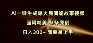 Ai一键生成爆火民间诡故事视频 画风精美 条条原创 日入300+ 简单易上手-天娱网创