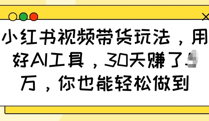 小红书视频带货玩法，用好AI工具，30天收益过W，你也能轻松做到-天娱网创