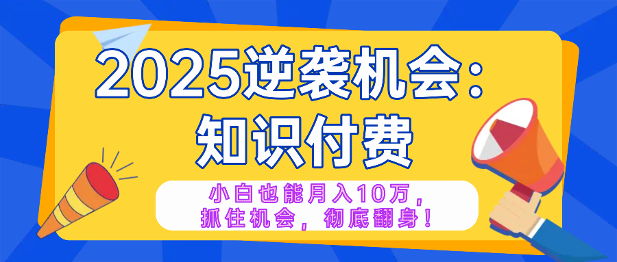 2025逆袭项目——知识付费，小白也能月入10万年入百万，抓住机会彻底翻…-天娱网创