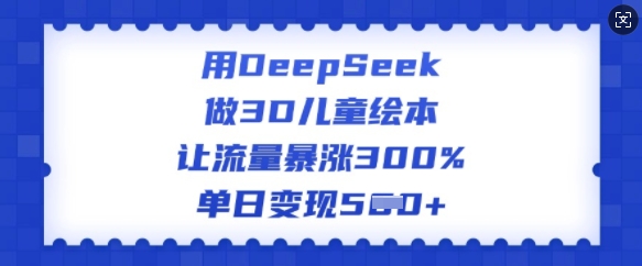 用DeepSeek做3D儿童绘本，让流量暴涨300%，单日变现多张-天娱网创