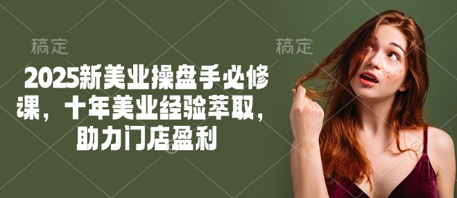 2025新美业操盘手必修课，十年美业经验萃取，助力门店盈利-天娱网创