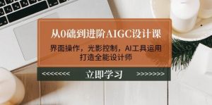 从0础到进阶AIGC设计课:界面操作,光影控制,AI工具运用,打造全能设计师-天娱网创