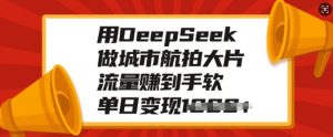 用DeepSeek做城市航拍大片，流量赚到手软，单日变现多张-天娱网创