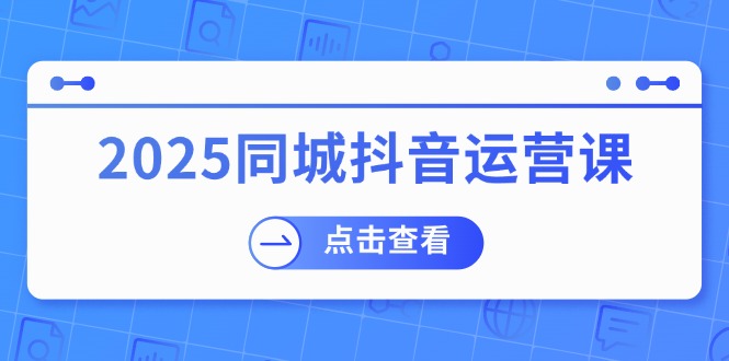 2025同城抖音运营课:涵盖实体店盈利,团购好处,助商家获取流量-天娱网创