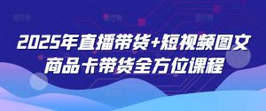 2025年直播带货+短视频图文商品卡带货全方位课程-天娱网创