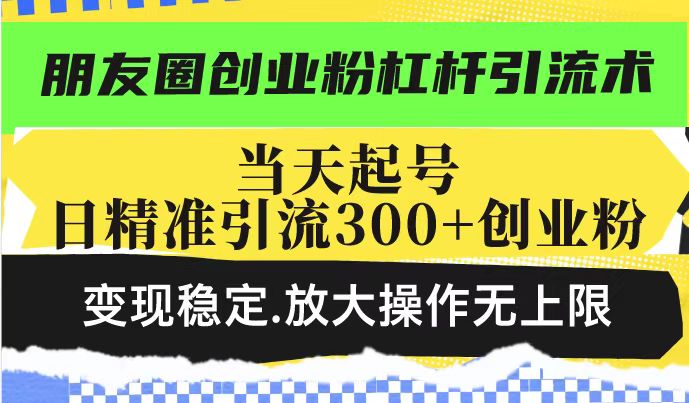 朋友圈创业粉杠杆引流术,投产高轻松日引300+创业粉,变现稳定.放大操…-天娱网创