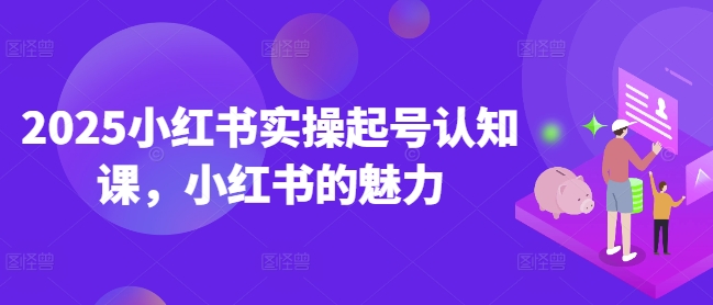 2025小红书实操起号认知课，小红书的魅力-天娱网创