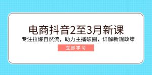 电商抖音2至3月新课：专注拉爆自然流，助力主播破圈，详解新规政策-天娱网创