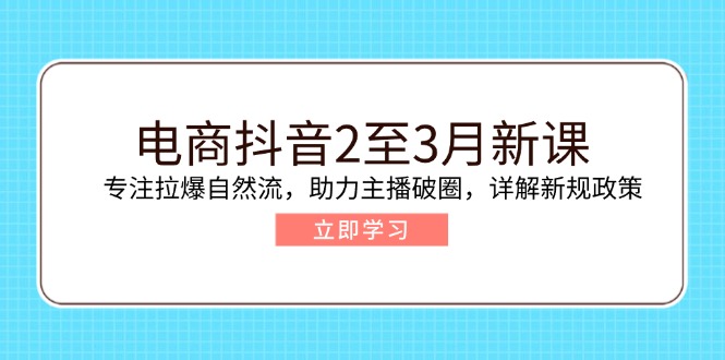 电商抖音2至3月新课：专注拉爆自然流，助力主播破圈，详解新规政策-天娱网创