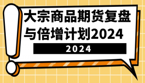 大宗商品期货复盘与倍增计划：识别市场趋势、优化交易策略，提升盈利能力！(更新)-天娱网创