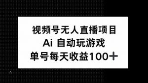 视频号无人直播项目，AI自动玩游戏，每天收益150+-天娱网创