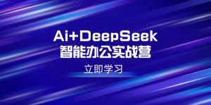 Ai+DeepSeek智能办公实战营：解锁AI写作、设计、PPT等高薪技能-天娱网创