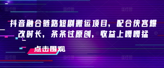 抖音融合链路短剧搬运项目，配合侠客爆改时长，条条过原创，收益嘎嘎猛-天娱网创