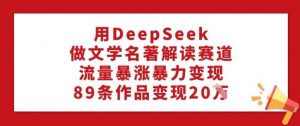 用DeepSeek做文学名著解读赛道，流量暴涨暴力变现，89条作品变现20W-天娱网创