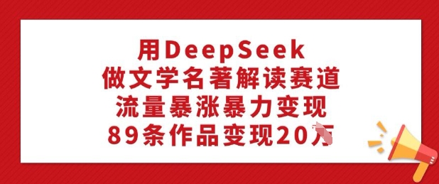 用DeepSeek做文学名著解读赛道，流量暴涨暴力变现，89条作品变现20W-天娱网创