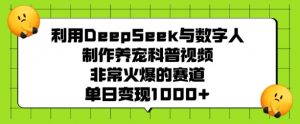 利用DeepSeek与数字人制作养宠科普视频，非常火爆的赛道，单日变现多张-天娱网创