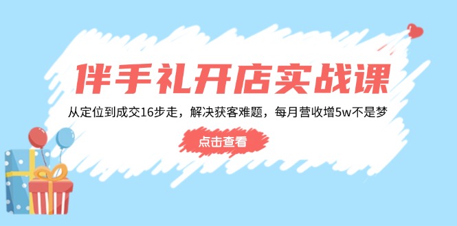 伴手礼开店实战课：从定位到成交16步走，解决获客难题，每月营收增5w+-天娱网创
