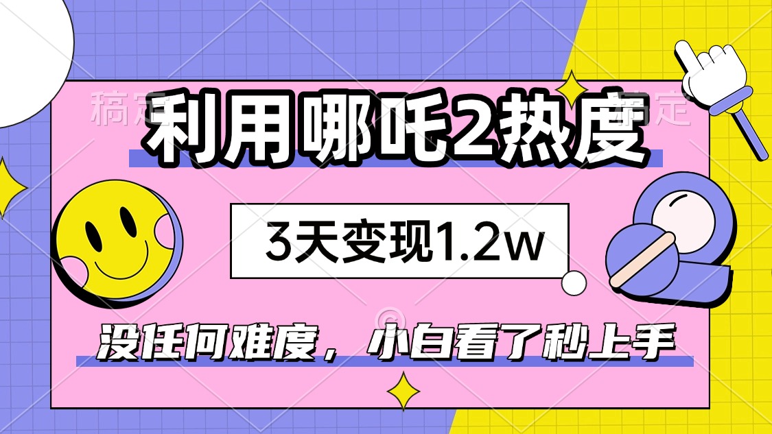 如何利用哪吒2爆火，3天赚1.2W，没有任何难度，小白看了秒学会，抓紧时…-天娱网创