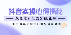 抖音实战心得揭秘,从思维认知到实操涨粉,助力零基础学员打造火爆直播间-天娱网创