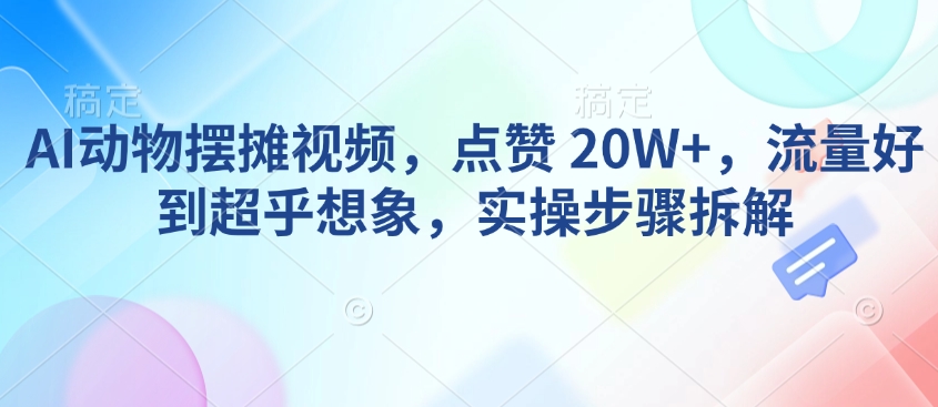 AI动物摆摊视频，点赞 20W+，流量好到超乎想象，实操步骤拆解-天娱网创