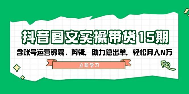 抖音图文带货实操第15期：账号运营锦囊、剪辑，助力稳出单，轻松月入N万-天娱网创