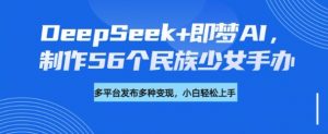 DeepSeek+即梦AI,制作56个民族少女手办,附详细教程+变现方向-天娱网创