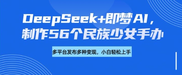 DeepSeek+即梦AI,制作56个民族少女手办,附详细教程+变现方向-天娱网创