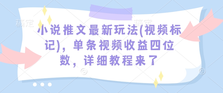 小说推文最新玩法(视频标记)，单条视频收益四位数，详细教程来了-天娱网创