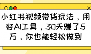 小红书视频带货玩法，用好AI工具，30天赚了5万，你也能轻松做到-天娱网创