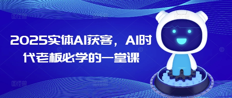 2025实体AI获客,AI时代老板必学的一堂课-天娱网创