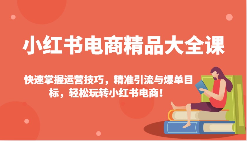 小红书电商精品大全课：快速掌握运营技巧，精准引流与爆单目标，轻松玩转小红书电商！-天娱网创