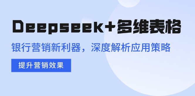 Deepseek+多维表格，银行营销新利器，深度解析应用策略，提升营销效果-天娱网创