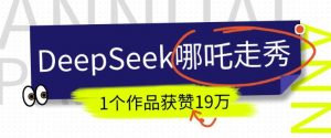 DeepSeek做抖音爆火的AI哪吒走秀视频，1个作品获赞19万+，我教你怎么做-天娱网创