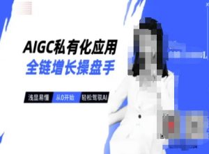 AIGC私有化应用全链增长操盘手，浅显易懂，从0开始轻松，驾驭AI-天娱网创