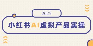 小红书AI虚拟产品实操，开店、发布、提高销量，细节决定成败，月入5位数-天娱网创