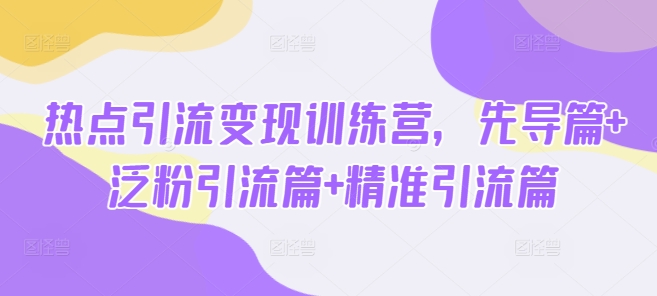热点引流变现训练营,先导篇+泛粉引流篇+精准引流篇-天娱网创