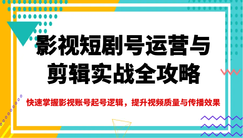 影视短剧号运营与剪辑实战全攻略,快速掌握影视账号起号逻辑,提升视频质量与传播效果-天娱网创