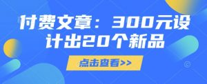 付费文章：300元设计出20个新品-天娱网创