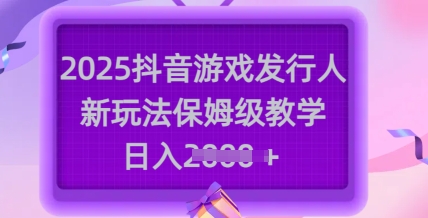 2025抖音游戏发行人新玩法，保姆级教学，日入多张-天娱网创