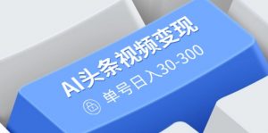 AI头条视频变现：AI原创搬运玩法，无需剪辑，多平台发布，单号日入30-300-天娱网创