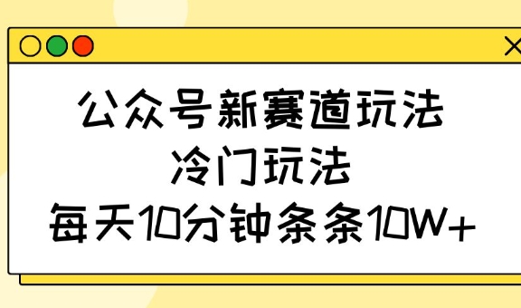 公众号新赛道玩法，冷门玩法，每天10分钟条条10W+-天娱网创