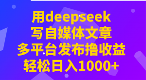 用deepseek写自媒体文章，多平台发布撸收益，轻松日入1000+！-天娱网创