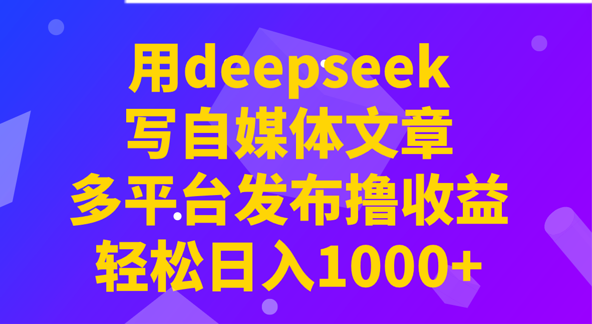 用deepseek写自媒体文章，多平台发布撸收益，轻松日入1000+！-天娱网创