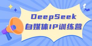 DeepSeek自媒体IP训练营，掌握四位定位法 长板变现模型 开启自媒体新篇章(更新)-天娱网创