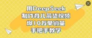 用DeepSeek制作育儿带货视频，爆10W单销量，手把手教学-天娱网创