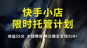 快手小店限时托管计划,收益55分,全程喂饭,单日稳定变现5张【揭秘】-天娱网创