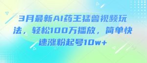 3月最新AI药王猛兽视频玩法，轻松100W播放，简单快速涨粉起号10w+-天娱网创