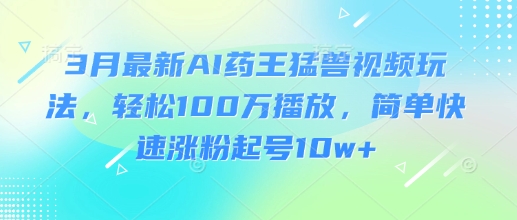3月最新AI药王猛兽视频玩法，轻松100W播放，简单快速涨粉起号10w+-天娱网创
