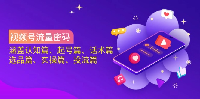 视频号流量密码：涵盖认知篇、起号篇、话术篇、选品篇、实操篇、投流篇-天娱网创